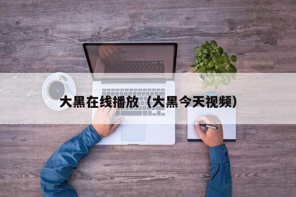 大黑在线播放（大黑今天视频）
