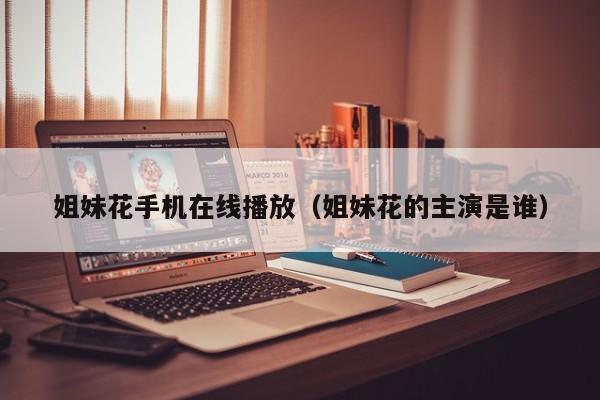 姐妹花手机在线播放（姐妹花的主演是谁）