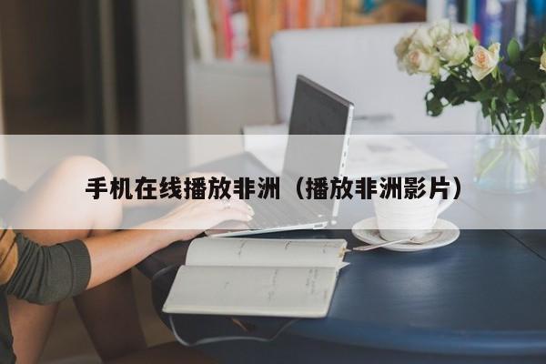 手机在线播放非洲（播放非洲影片）