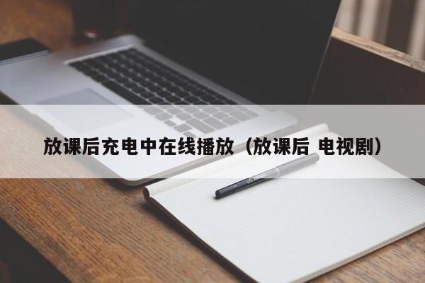 放课后充电中在线播放（放课后 电视剧）