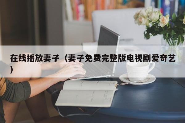 在线播放妻子（妻子免费完整版电视剧爱奇艺）