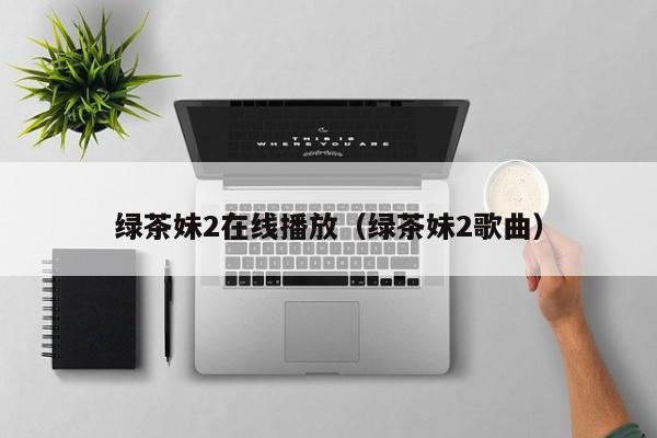 绿茶妹2在线播放（绿茶妹2歌曲）