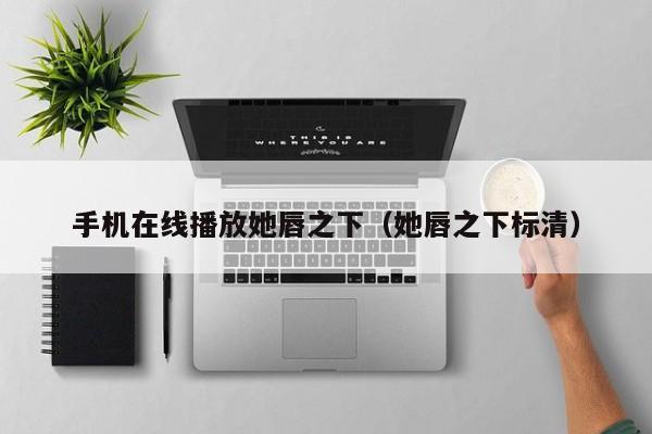 手机在线播放她唇之下（她唇之下标清）