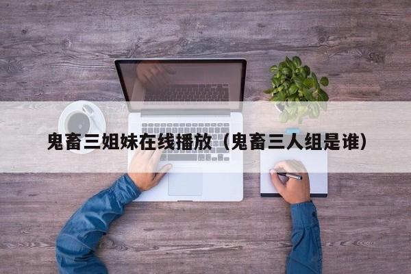 鬼畜三姐妹在线播放（鬼畜三人组是谁）