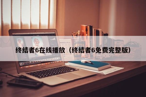 终结者6在线播放（终结者6免费完整版）